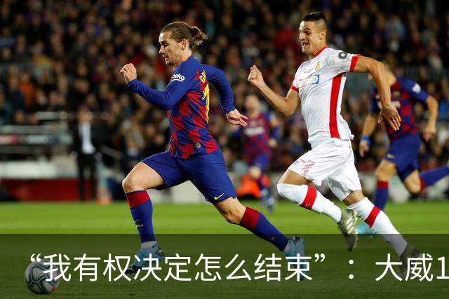“我有权决定怎么结束”：大威16连败后回击质疑