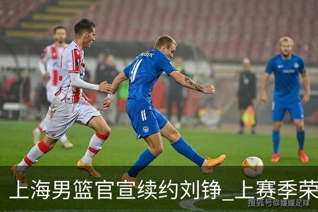 上海男篮官宣续约刘铮 上赛季荣膺本土抢断王