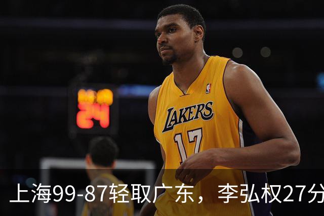 上海99-87轻取广东，李弘权27分，李添荣20分，徐杰14分