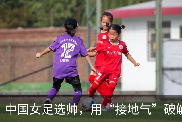 中国女足选帅，用“接地气”破解难题