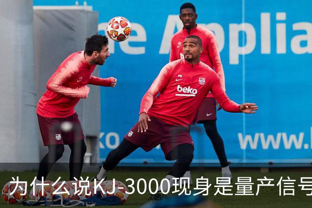 为什么说KJ-3000现身是量产信号而非原型测试