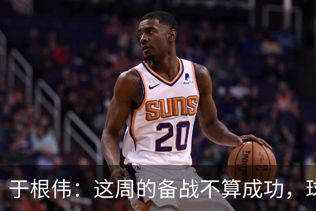 于根伟：这周的备战不算成功，球队受到了外界赞扬声的影响