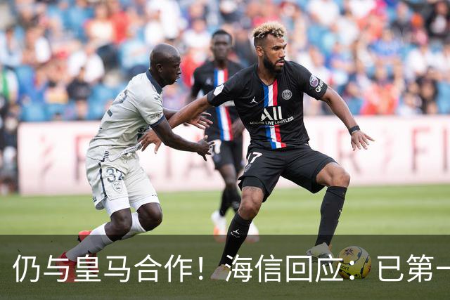 仍与皇马合作！海信回应：已第一时间进行谴责 皇马也已正式回函