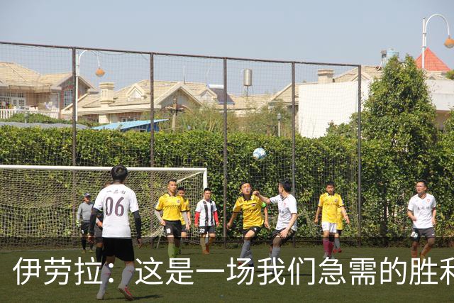伊劳拉：这是一场我们急需的胜利；阿劳霍今天就像一名勇士