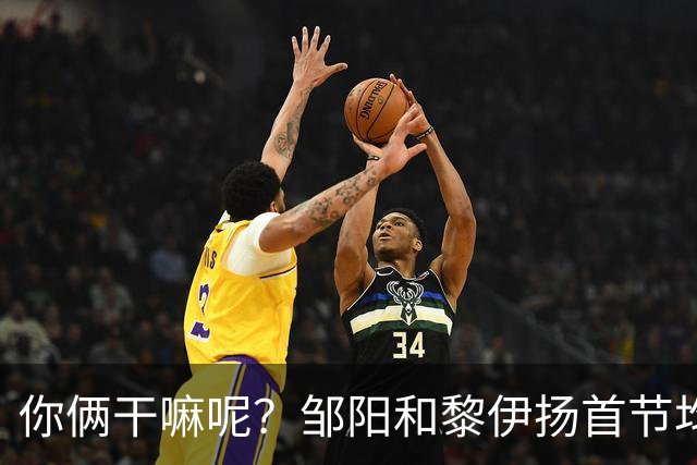 你俩干嘛呢？邹阳&黎伊扬首节均未出手 数据栏全部为0