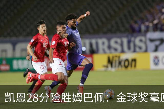 凯恩28分险胜姆巴佩：金球奖毫厘之争的残酷与公正