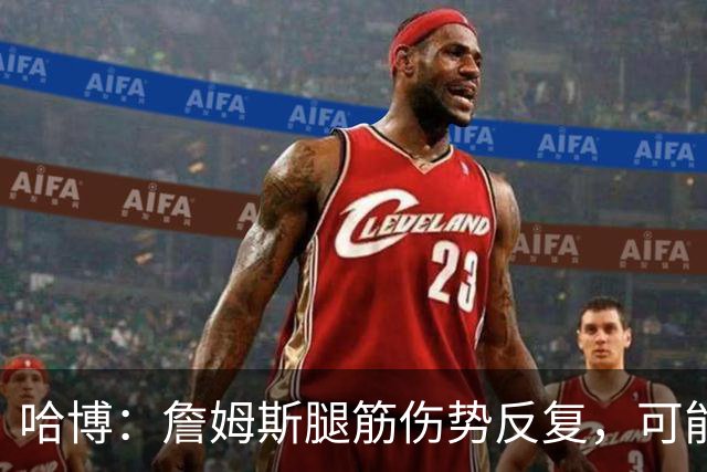 哈博：詹姆斯腿筋伤势反复，可能进伤病储备名单