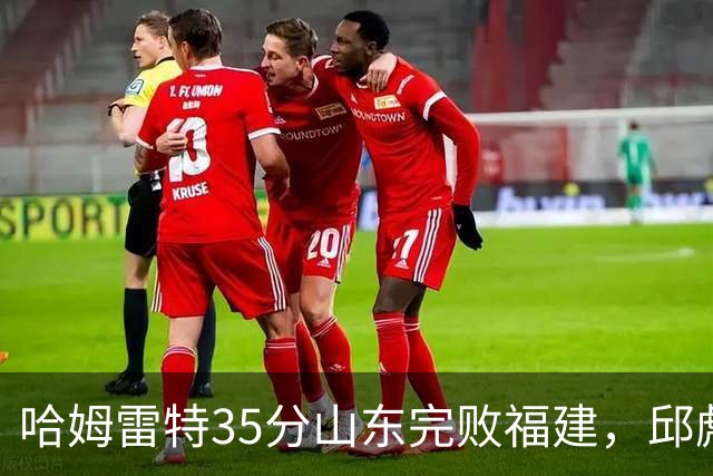 哈姆雷特35分山东完败福建，邱彪能撑多久已经成为问题