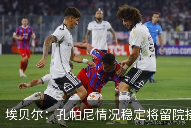 埃贝尔：孔帕尼情况稳定将留院接受检查；健康永远排在第一位