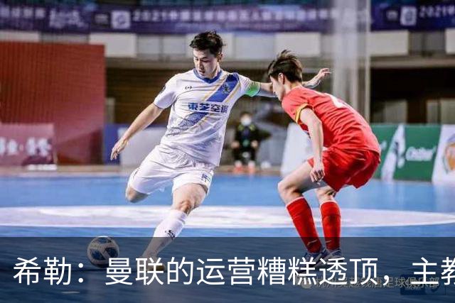 希勒：曼联的运营糟糕透顶，主教练不是问题所在
