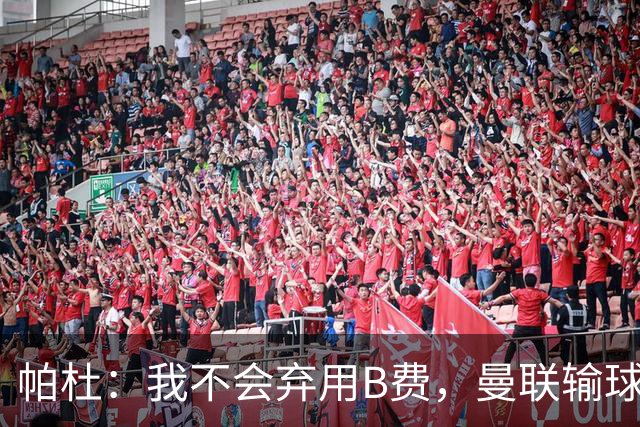帕杜：我不会弃用B费，曼联输球后那只会让问题更大