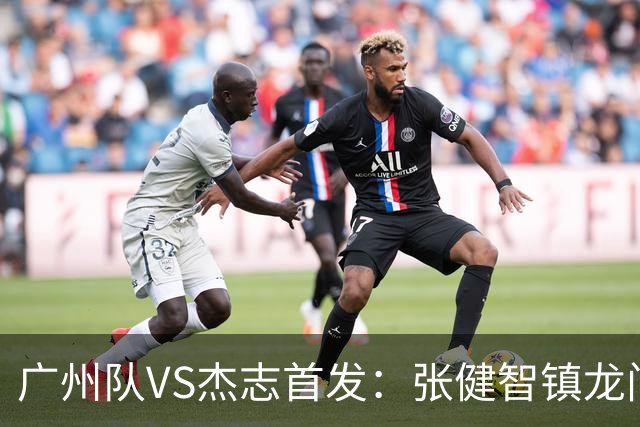 广州队VS杰志首发：张健智镇龙门 六后卫稳守防线