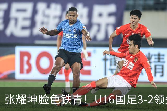 张耀坤脸色铁青！U16国足3-2领先+11打10：最后竟被追平+2人染红被罚下