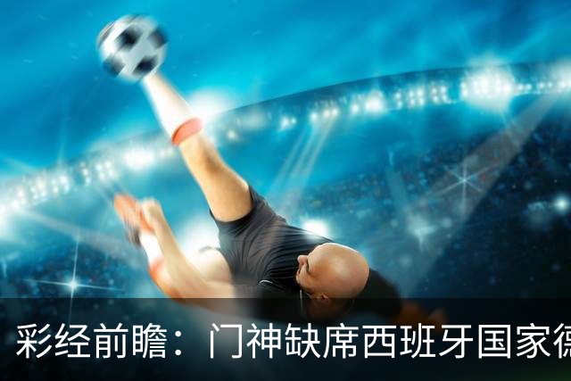 彩经前瞻：门神缺席西班牙国家德比，皇马客场恐难全身而退
