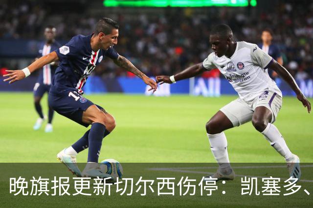 晚旗报更新切尔西伤停：凯塞多、古斯托和彭德斯对阵曼联可用