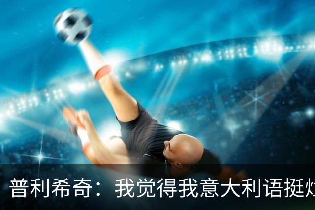 普利希奇：我觉得我意大利语挺烂；没有比米兰德比更过瘾的了