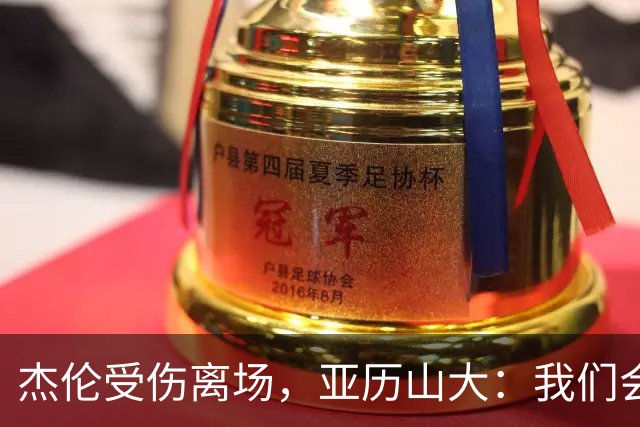 杰伦受伤离场，亚历山大：我们会守住阵地