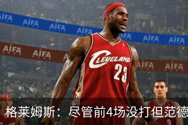 格莱姆斯：尽管前4场没打但范德彪总是第一个来球馆 他做好了准备