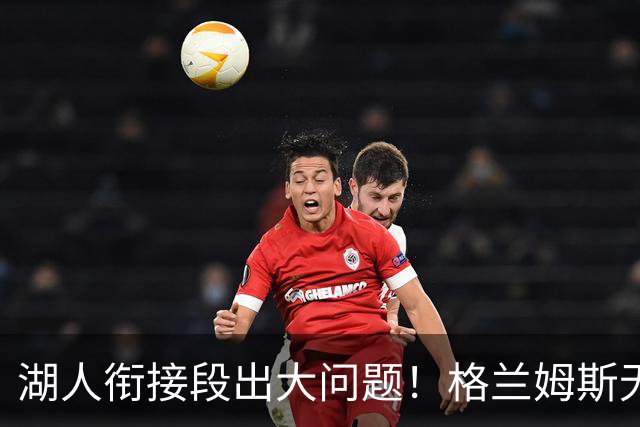 湖人衔接段出大问题！格兰姆斯无球权状态拉胯，塞克斯顿乱打引崩盘