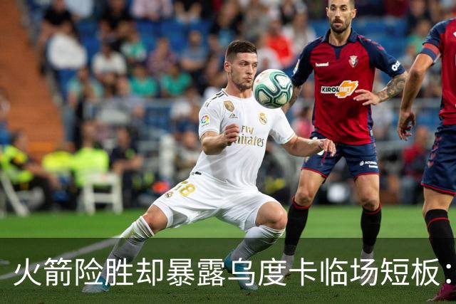 火箭险胜却暴露乌度卡临场短板：杜兰特末7分钟近乎隐身折返跑