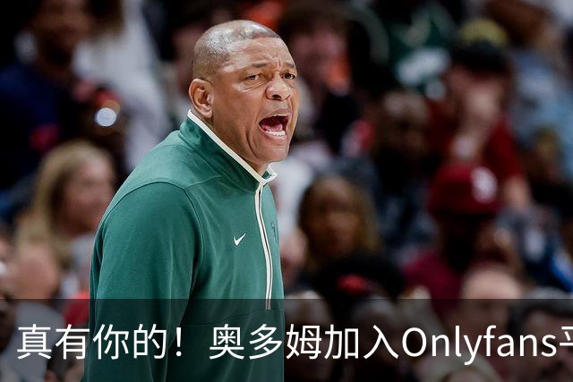 真有你的！奥多姆加入Onlyfans平台NBA首人
