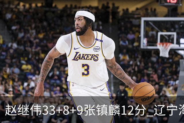 赵继伟33+8+9张镇麟12分 辽宁淘汰首钢晋级4强