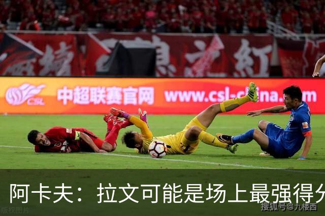 阿卡夫：拉文可能是场上最强得分手 我真希望拥有他的运动能力