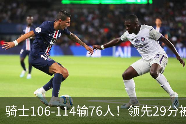 骑士106-114输76人！领先29分被逆转有3大原因，哈登就是罪魁祸首