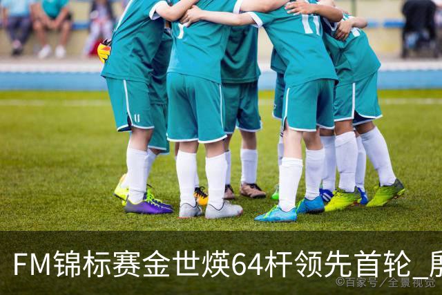 FM锦标赛金世煐64杆领先首轮 殷若宁T24科达T39
